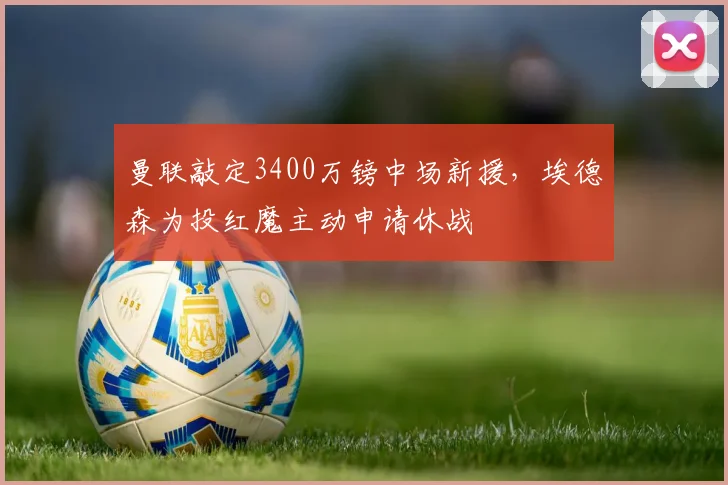 曼联敲定3400万镑中场新援，埃德森为投红魔主动申请休战