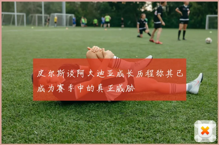 皮尔斯谈阿夫迪亚成长历程称其已成为赛季中的真正威胁