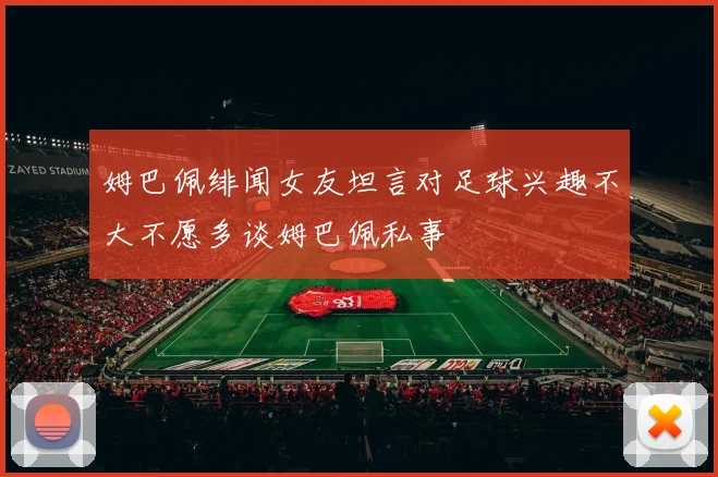 姆巴佩绯闻女友坦言对足球兴趣不大不愿多谈姆巴佩私事