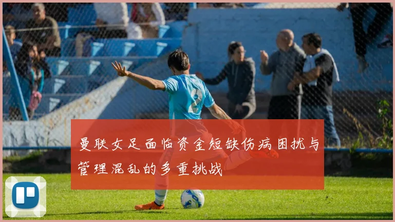 曼联女足面临资金短缺伤病困扰与管理混乱的多重挑战