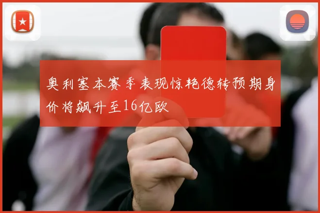 奥利塞本赛季表现惊艳德转预期身价将飙升至16亿欧