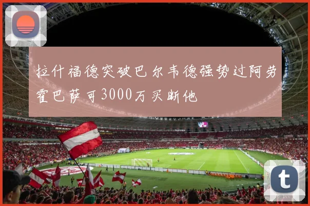 拉什福德突破巴尔韦德强势过阿劳霍巴萨可3000万买断他