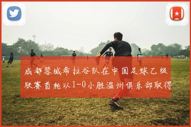 成都蓉城希拉谷队在中国足球乙级联赛首轮以1-0小胜温州俱乐部取得开门红