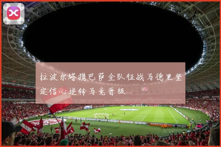 拉波尔塔携巴萨全队征战马德里坚定信心逆转马竞晋级