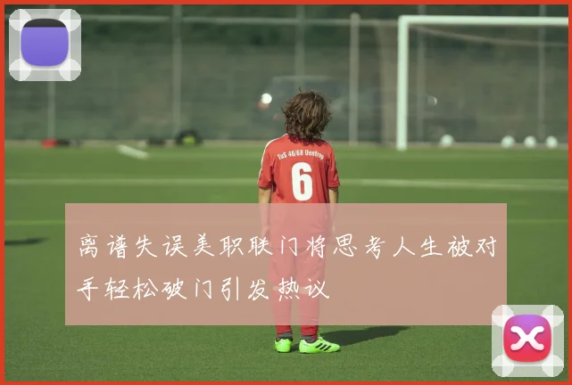 离谱失误美职联门将思考人生被对手轻松破门引发热议