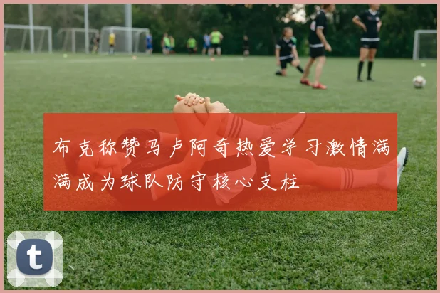 布克称赞马卢阿奇热爱学习激情满满成为球队防守核心支柱