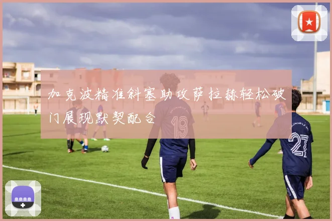 加克波精准斜塞助攻萨拉赫轻松破门展现默契配合