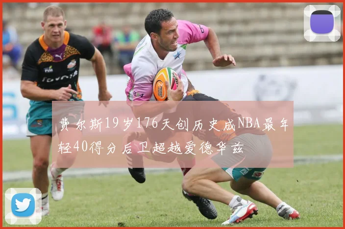 费尔斯19岁176天创历史成NBA最年轻40得分后卫超越爱德华兹