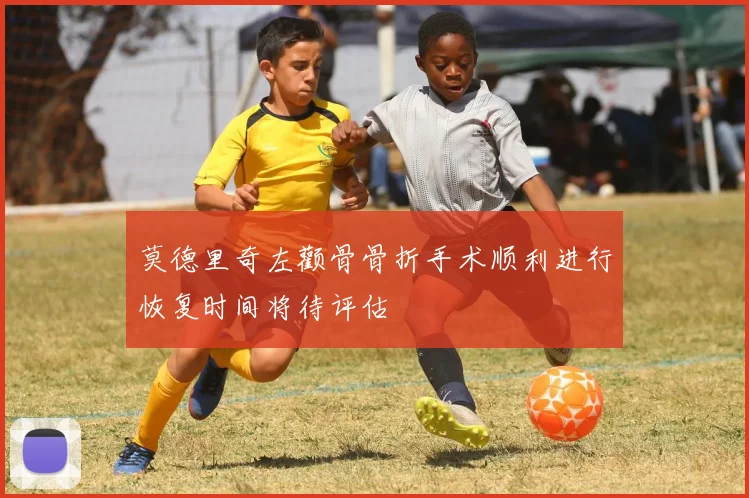 莫德里奇左颧骨骨折手术顺利进行恢复时间将待评估
