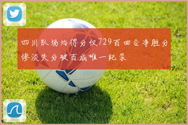 四川队场均得分仅729百回合净胜分惨淡失分破百成唯一纪录