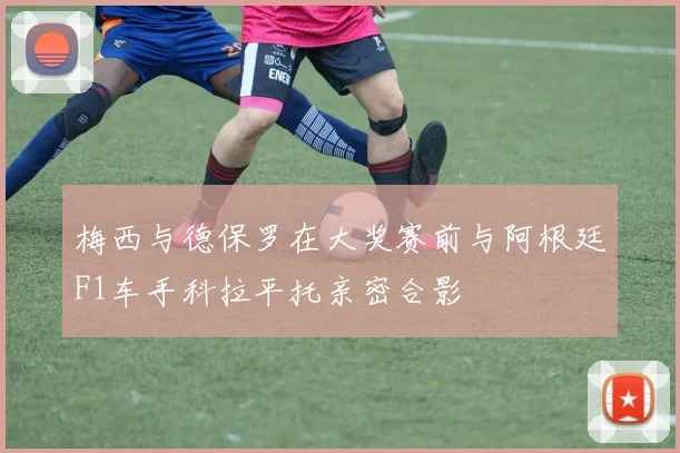 梅西与德保罗在大奖赛前与阿根廷F1车手科拉平托亲密合影