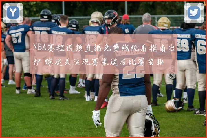 NBA赛程视频直播免费线观看指南出炉 球迷关注观赛渠道与比赛安排