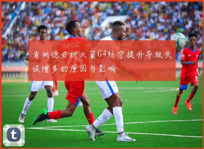 肯纳德分析火箭G4防守提升导致失误增多的原因与影响