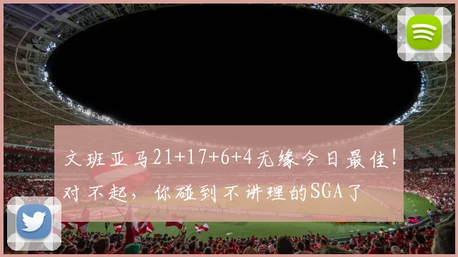 文班亚马21+17+6+4无缘今日最佳！对不起，你碰到不讲理的SGA了