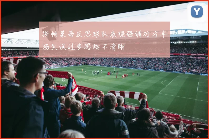 斯帕莱蒂反思球队表现强调对方半场失误过多思路不清晰